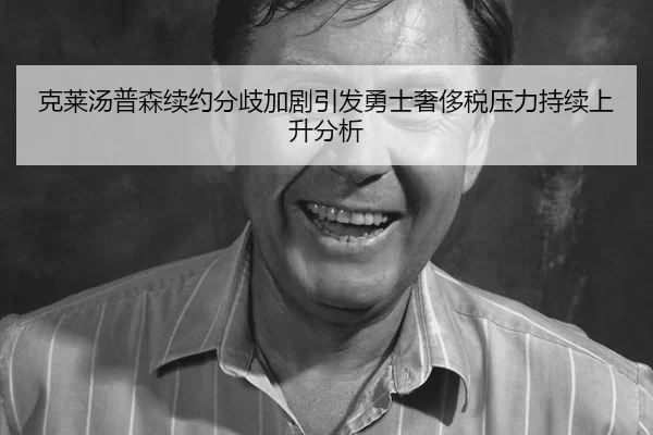 克莱汤普森续约分歧加剧引发勇士奢侈税压力持续上升分析