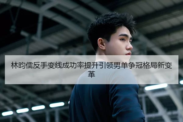 林昀儒反手变线成功率提升引领男单争冠格局新变革