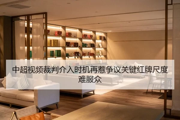 中超视频裁判介入时机再惹争议关键红牌尺度难服众