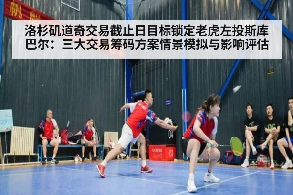 洛杉矶道奇交易截止日目标锁定老虎左投斯库巴尔：三大交易筹码方案情景模拟与影响评估