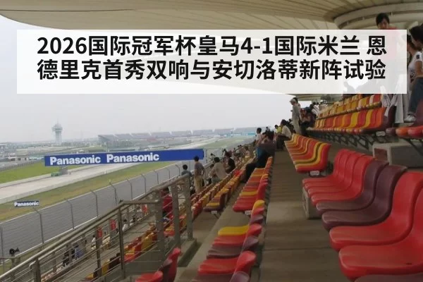 2026国际冠军杯皇马4-1国际米兰 恩德里克首秀双响与安切洛蒂新阵试验