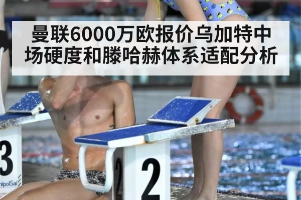 曼联6000万欧报价乌加特中场硬度和滕哈赫体系适配分析