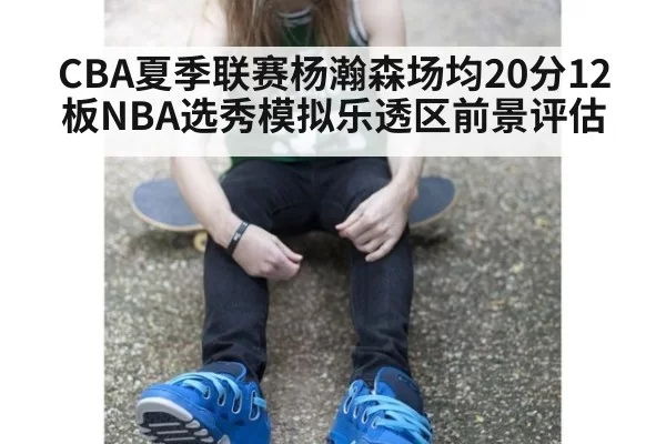 CBA夏季联赛杨瀚森场均20分12板NBA选秀模拟乐透区前景评估