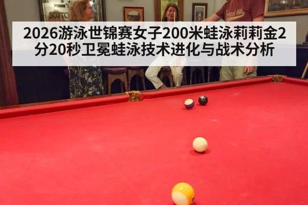 2026游泳世锦赛女子200米蛙泳莉莉金2分20秒卫冕蛙泳技术进化与战术分析