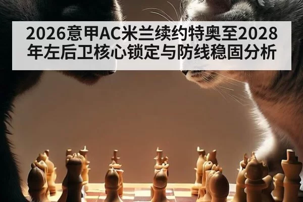 2026意甲AC米兰续约特奥至2028年左后卫核心锁定与防线稳固分析