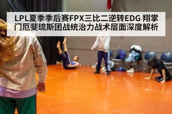 LPL夏季季后赛FPX三比二逆转EDG 翔掌门厄斐琉斯团战统治力战术层面深度解析