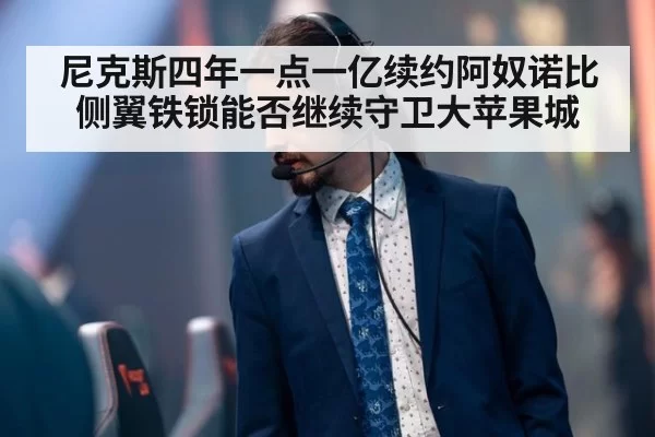 尼克斯四年一点一亿续约阿奴诺比 侧翼铁锁能否继续守卫大苹果城