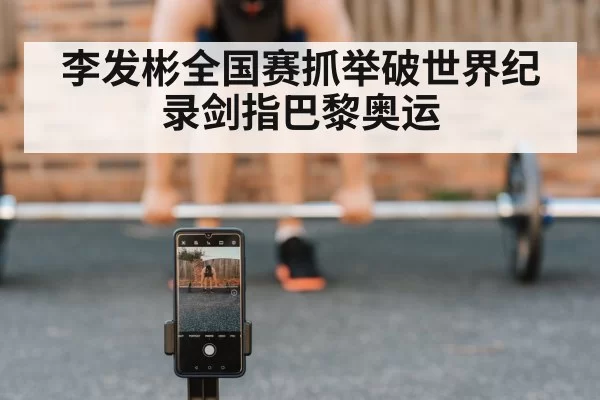 李发彬全国赛抓举破世界纪录剑指巴黎奥运