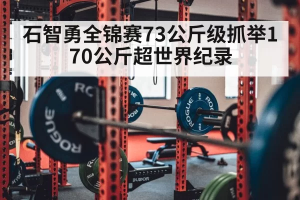 石智勇全锦赛73公斤级抓举170公斤超世界纪录