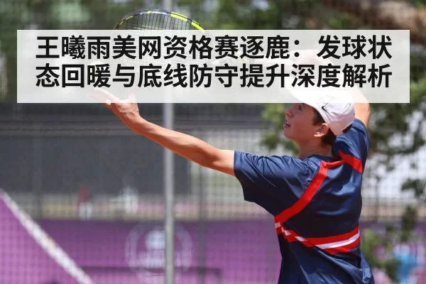 王曦雨美网资格赛逐鹿：发球状态回暖与底线防守提升深度解析