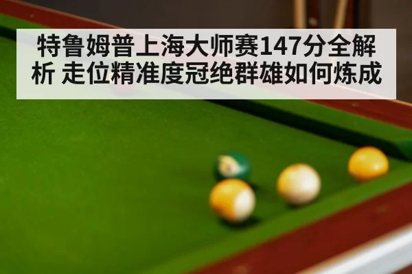 特鲁姆普上海大师赛147分全解析 走位精准度冠绝群雄如何炼成