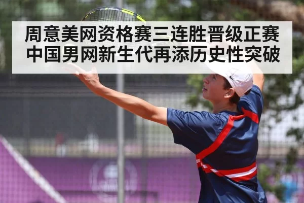 周意美网资格赛三连胜晋级正赛 中国男网新生代再添历史性突破