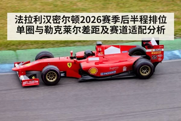 法拉利汉密尔顿2026赛季后半程排位单圈与勒克莱尔差距及赛道适配分析